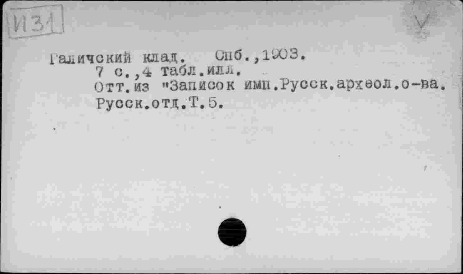 ﻿ГаличокиЙ клад. Спб.,1У03.
7 с.,4 табл.илл.
Отт. из »Записок ими.Русск.археол.о-ва.
Русек.отд.Т.5.